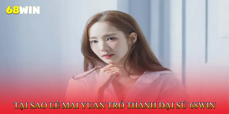 Tại sao Lê Mai Yuan trở thành đại sứ 68Win 